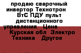 продаю сварочный инвертор Технотрон 380ВтС ПДУ(пульт дистанционного управления › Цена ­ 45 000 - Курская обл. Электро-Техника » Другое   